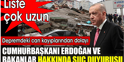 Depremdeki can kayıplarından dolayı, Cumhurbaşkanı Erdoğan ve bakanlar hakkında suç duyurusu