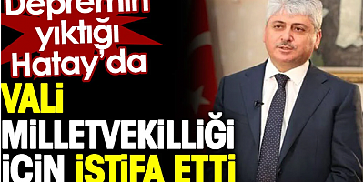 Depremin yıktığı Hatay'da Vali milletvekilliği için istifa etti