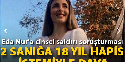Eda Nur'a cinsel saldırı soruşturmasında 2 sanığa 18 yıl hapis istemiyle dava