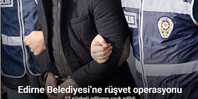 Edirne Belediyesi’ne rüşvet operasyonu: 12 şüpheli adliyeye sevk edildi