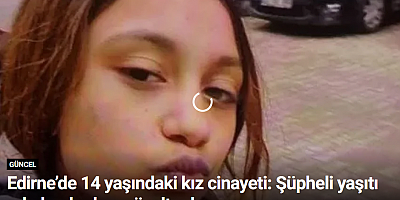 Edirne’de 14 yaşındaki kız cinayeti: Şüpheli yaşıtı erkek arkadaşı gözaltında