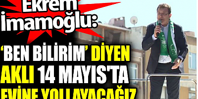 Ekrem İmamoğlu: Ben bilirim diyen aklı 14 Mayıs'ta evine yollayacağız