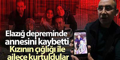 Elazığ depreminde annesini kaybetti, kızının çığlığı ile ailece kurtuldular