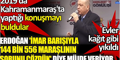 Erdoğan 2019'da Kahramanmaraş'ta imar barışıyla 144 bin 556 Maraşlının sorunu çözdük diye müjde vermiş. Görüntüyü çıkartıp buldular