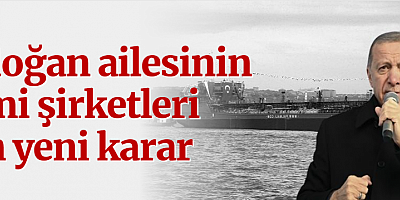 Erdoğan ailesinin gemi şirketleri tek çatı altında toplandı