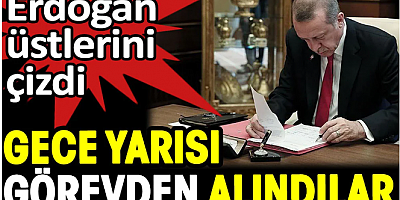 Erdoğan üstlerini çizdi. Gece yarısı görevden alındılar