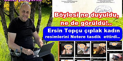 ERSİN TOPÇU, NOTERE ÇIPLAK KADIN RESİMLERİ TASDİK ETTİRDİ..