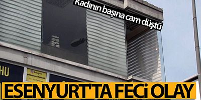 Esenyurt'ta feci olay kadının başına cam düştü