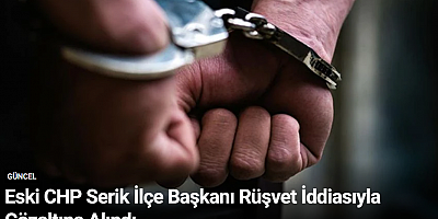 Eski CHP Serik İlçe Başkanı Rüşvet İddiasıyla Gözaltına Alındı