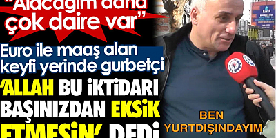 Euro ile maaş alan keyfi yerinde gurbetçi 'Allah bu iktidarı başınızdan eksik etmesin' dedi. 'Alacağım daha çok daire var'