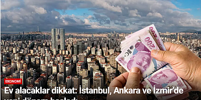 Ev alacaklar dikkat: İstanbul, Ankara ve İzmir’de yeni dönem başladı