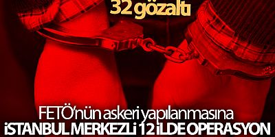 FETÖ'nün askeri yapılanmasına İstanbul merkezli 12 ilde operasyon: 32 gözaltı