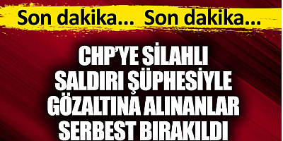 Flaş... Flaş... CHP'ye silahlı saldırı şüphesiyle gözaltına alınanlar serbest bırakıldı