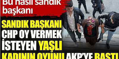 FLAŞ HABER Sandık başkanı CHP oy vermek isteyen yaşlı kadının oyunu AKP’ye bastı