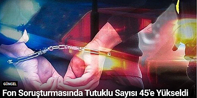 Fon Soruşturmasında Tutuklu Sayısı 45'e Yükseldi