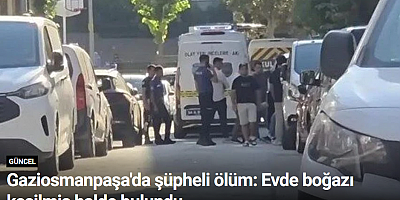 Gaziosmanpaşa'da şüpheli ölüm: Evde boğazı kesilmiş halde bulundu