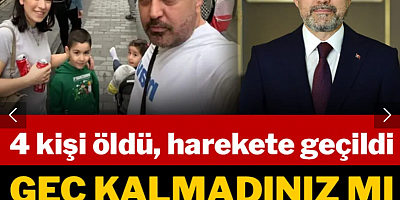 Geç kalmadınız mı sayın Bakan? 4 kişi öldü, harekete geçildi