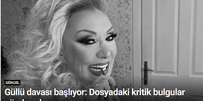 Güllü davası başlıyor: Dosyadaki kritik bulgular gündemde