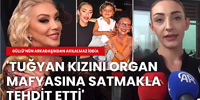 Güllü’nün arkadaşından akılalmaz iddia: 'Tuğyan kızını organ mafyasına satmakla tehdit etti'