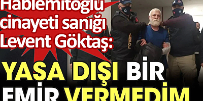 Hablemitoğlu cinayeti sanığı Levent Göktaş: Yasa dışı bir emir vermedim