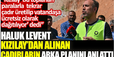 Haluk Levent: Kızılay yetkilileri ‘Bu toplanan paralarla tekrar çadır üretilip vatandaşa ücretsiz olarak dağıtılıyor’ dedi