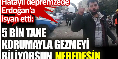 Hataylı depremzede Erdoğan’a isyan etti: 5 bin tane korumayla gezmeyi biliyorsun. Neredesin?
