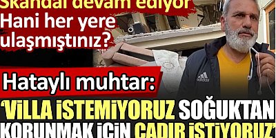 Hataylı muhtar: Villa istemiyoruz, soğuktan korunmak için çadır istiyoruz