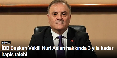 İBB Başkan Vekili Nuri Aslan hakkında 3 yıla kadar hapis talebi
