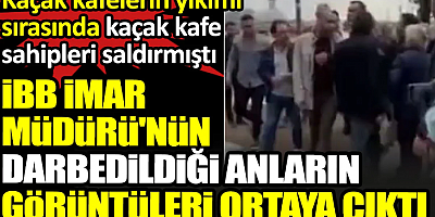 İBB İmar Müdürü'nün kaçak kafelerin yıkımı sırasında kafe sahipleri tarafından darbedildiği anların görüntüleri ortaya çıktı
