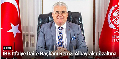 İBB İtfaiye Daire Başkanı Remzi Albayrak gözaltına alındı