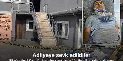 İBB yöneticisi Karaal’ın kaçırılmasına ilişkin gözaltına alınan 10 şüpheli adliyeye sevk edildi