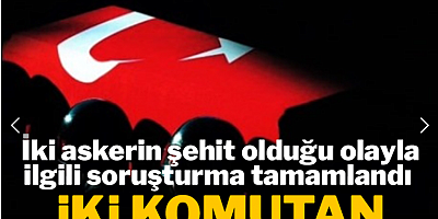 İki askerin şehit olduğu olayla ilgili soruşturma tamamlandı: İki komutan ordudan atıldı