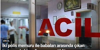 İki polis memuru ile babaları arasında çıkan tartışmada bir polis memuru öldü