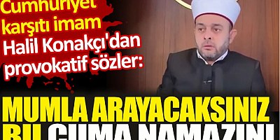 İmam Halil Konakçı'dan provokatif sözler. Mumla arayacaksınız bu Cuma namazını
