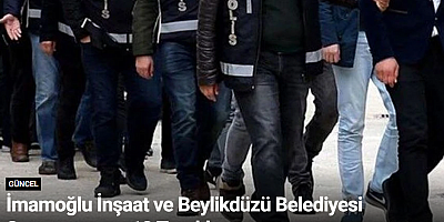 İmamoğlu İnşaat ve Beylikdüzü Belediyesi Soruşturması: 12 Tutuklama