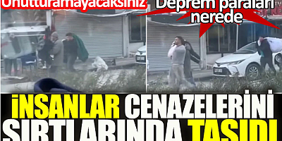 İnsanlar cenazelerini sırtlarında taşıdı. Deprem paraları nerede. Unutturamayacaksınız