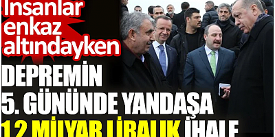 İnsanlar enkaz altındayken depremin 5. gününde yandaşa 1,2 milyar liralık ihale