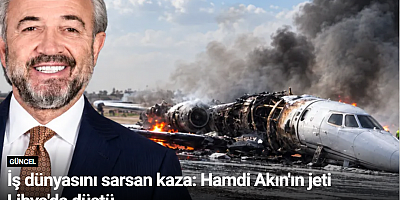 İş dünyasını sarsan kaza: Hamdi Akın'ın jeti Libya'da düştü