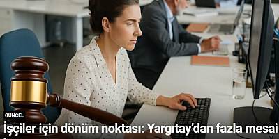 İşçiler için dönüm noktası: Yargıtay’dan fazla mesai kararı