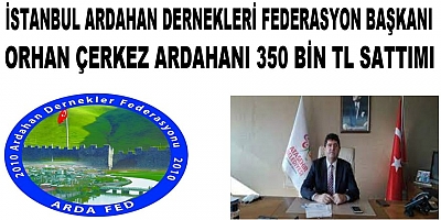 İSTANBUL ARDAHAN DERNEKLERİ FEDERASYON BAŞKANI ORHAN ÇERKEZ ARDAHANI 350 BİN TL SATTIMI