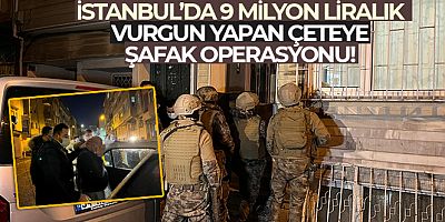İstanbul'da 9 milyon liralık vurgun yapan çeteye şafak operasyonu