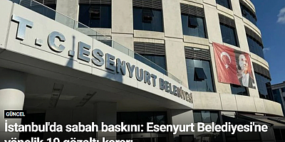 İstanbul'da sabah baskını: Esenyurt Belediyesi'ne yönelik 19 gözaltı kararı