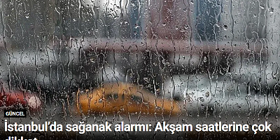 İstanbul’da sağanak alarmı: Akşam saatlerine çok dikkat