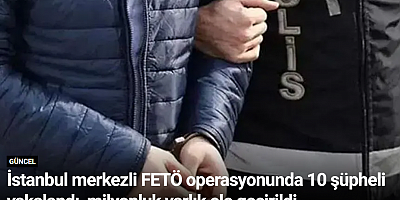 İstanbul merkezli FETÖ operasyonunda 10 şüpheli yakalandı, milyonluk varlık ele geçirildi