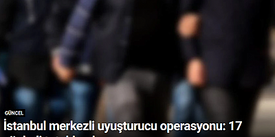 İstanbul merkezli uyuşturucu operasyonu: 17 şüpheli tutuklandı