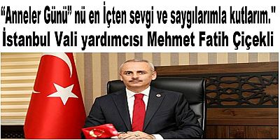 İstanbul Vali yardımcısı Mehmet Fatih Çiçekli anneler günü nedeniyle  Bir Mesaj Yayımladı