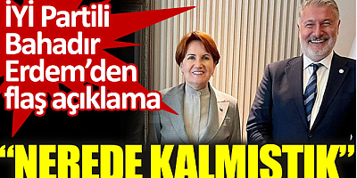 İYİ Partili Bahadır Erdem: Nerede kalmıştık