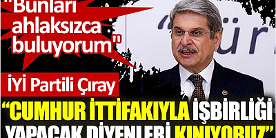 İYİ Partili Çıray: Cumhur İttifakıyla işbirliği yapacak diyenleri kınıyoruz 
