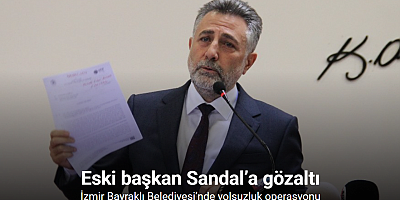 İzmir Bayraklı Belediyesi’nde yolsuzluk operasyonu: Eski başkan Sandal’a gözaltı