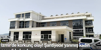 İzmir’de korkunç olay! Şantiyede yanmış kadın cesedi bulundu